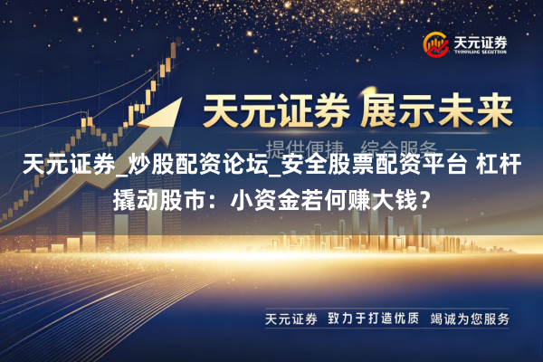 天元证券_炒股配资论坛_安全股票配资平台 杠杆撬动股市：小资金若何赚大钱？