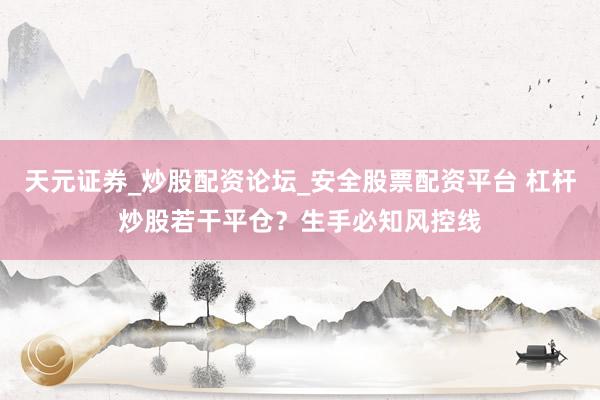 天元证券_炒股配资论坛_安全股票配资平台 杠杆炒股若干平仓？生手必知风控线